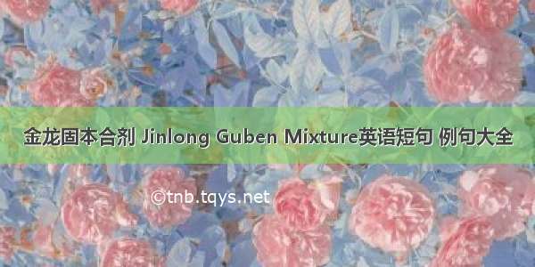 金龙固本合剂 Jinlong Guben Mixture英语短句 例句大全