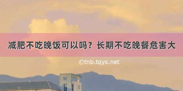 减肥不吃晚饭可以吗？长期不吃晚餐危害大