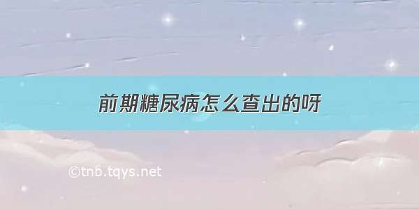 前期糖尿病怎么查出的呀