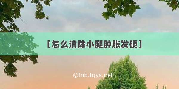 【怎么消除小腿肿胀发硬】