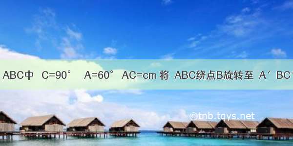 如图 在Rt△ABC中 ∠C=90° ∠A=60° AC=cm 将△ABC绕点B旋转至△A′BC′的位置