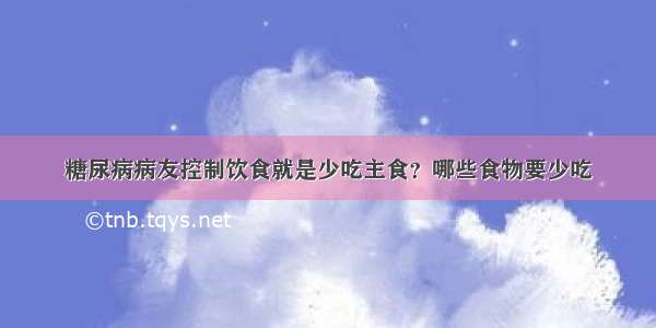 糖尿病病友控制饮食就是少吃主食？哪些食物要少吃