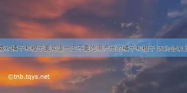 喜欢橘子和橙子要知道一定不要吃原产地的橘子和橙子 因为会爱上