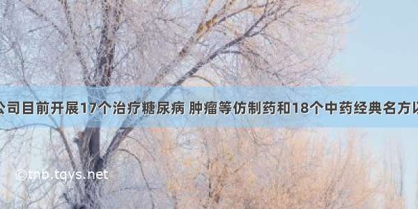 吉林敖东：公司目前开展17个治疗糖尿病 肿瘤等仿制药和18个中药经典名方以及14个大品