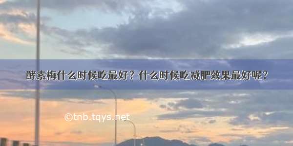 酵素梅什么时候吃最好？什么时候吃减肥效果最好呢？