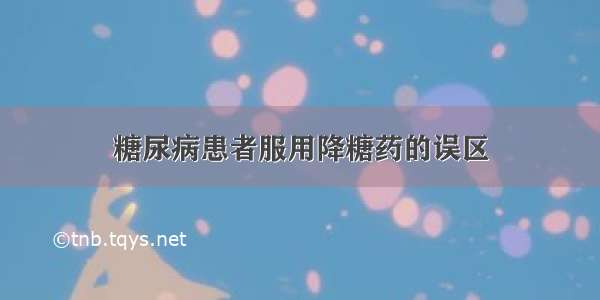 糖尿病患者服用降糖药的误区