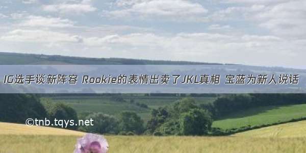 IG选手谈新阵容 Rookie的表情出卖了JKL真相 宝蓝为新人说话