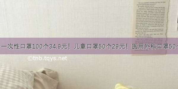 口罩！一次性口罩100个34.9元！儿童口罩50个29元！医用外科口罩50个69元！