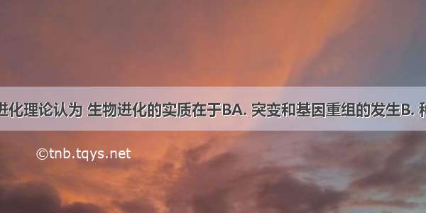 现代生物进化理论认为 生物进化的实质在于BA. 突变和基因重组的发生B. 种群基因频