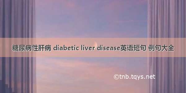 糖尿病性肝病 diabetic liver disease英语短句 例句大全
