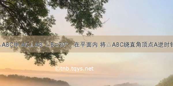 如图 直角△ABC中 AC⊥AB ∠B=30°．在平面内 将△ABC绕直角顶点A逆时针旋转至△A