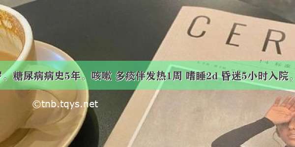 女性 71岁。糖尿病病史5年。咳嗽 多痰伴发热1周 嗜睡2d 昏迷5小时入院。体检：中