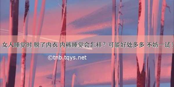 女人睡觉时 脱了内衣 内裤睡觉会怎样？可能好处多多 不妨一试！