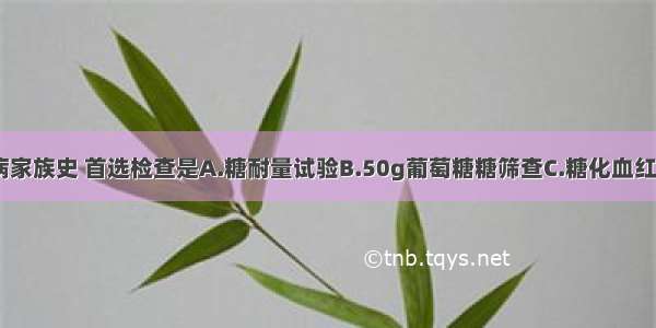 如果有糖尿病家族史 首选检查是A.糖耐量试验B.50g葡萄糖糖筛查C.糖化血红蛋白检查D.2