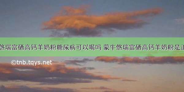 蒙牛悠瑞富硒高钙羊奶粉糖尿病可以喝吗 蒙牛悠瑞富硒高钙羊奶粉是正品吗