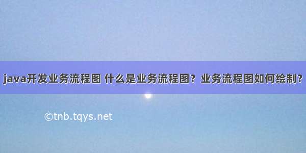 java开发业务流程图 什么是业务流程图？业务流程图如何绘制？