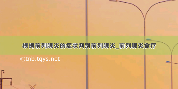 根据前列腺炎的症状判别前列腺炎_前列腺炎食疗