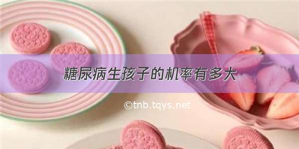 糖尿病生孩子的机率有多大