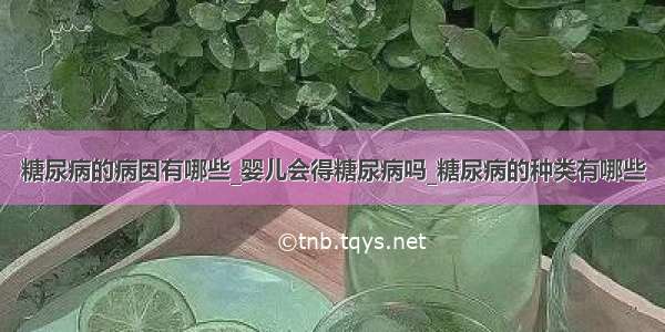 糖尿病的病因有哪些_婴儿会得糖尿病吗_糖尿病的种类有哪些