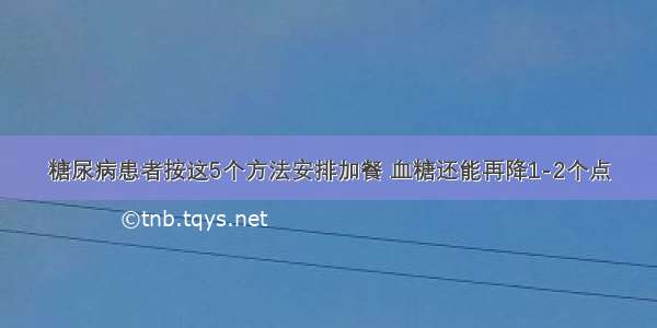 糖尿病患者按这5个方法安排加餐 血糖还能再降1-2个点