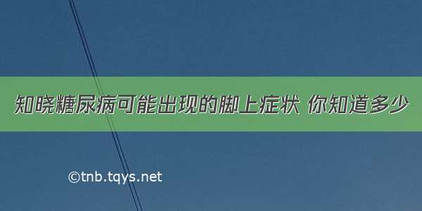 知晓糖尿病可能出现的脚上症状 你知道多少