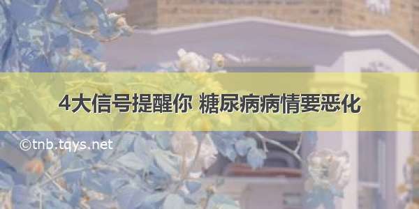 4大信号提醒你 糖尿病病情要恶化