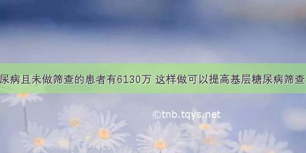 我国患糖尿病且未做筛查的患者有6130万 这样做可以提高基层糖尿病筛查工作效率！