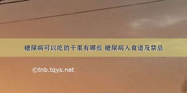 糖尿病可以吃的干果有哪些 糖尿病人食谱及禁忌