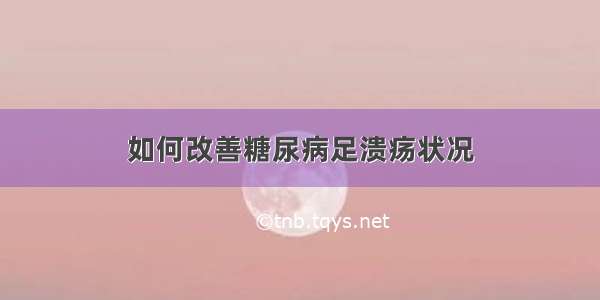 如何改善糖尿病足溃疡状况