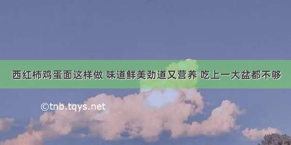 西红柿鸡蛋面这样做 味道鲜美劲道又营养 吃上一大盆都不够