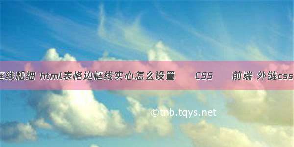 border边框线粗细 html表格边框线实心怎么设置 – CSS – 前端 外链css 文件无效