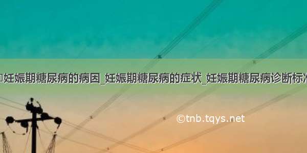 ​妊娠期糖尿病的病因_妊娠期糖尿病的症状_妊娠期糖尿病诊断标准