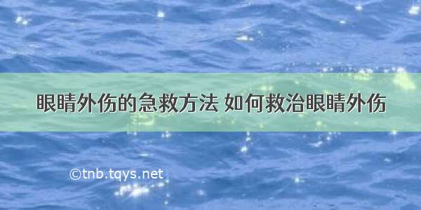 眼睛外伤的急救方法 如何救治眼睛外伤