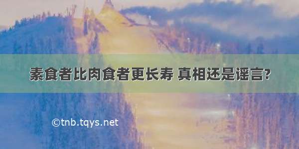 素食者比肉食者更长寿 真相还是谣言?