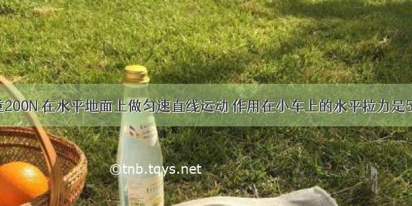 一辆小车重200N 在水平地面上做匀速直线运动 作用在小车上的水平拉力是50N 则小车