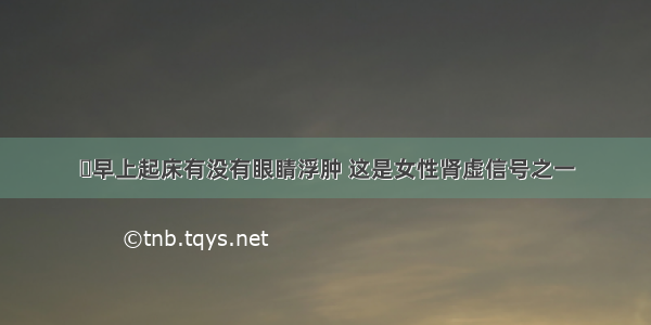 ​早上起床有没有眼睛浮肿 这是女性肾虚信号之一