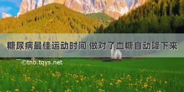 糖尿病最佳运动时间 做对了血糖自动降下来