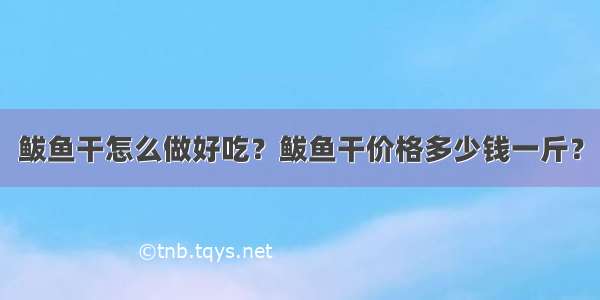 鲅鱼干怎么做好吃？鲅鱼干价格多少钱一斤？