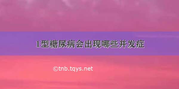 1型糖尿病会出现哪些并发症