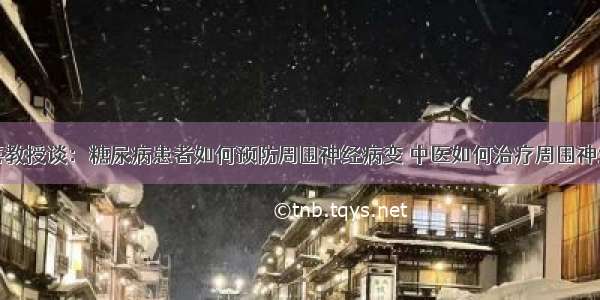 赵进喜教授谈：糖尿病患者如何预防周围神经病变 中医如何治疗周围神经病变