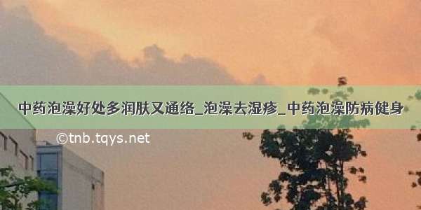 中药泡澡好处多润肤又通络_泡澡去湿疹_中药泡澡防病健身