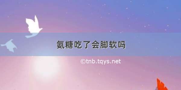 氨糖吃了会脚软吗