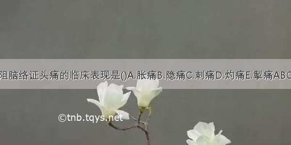 瘀阻脑络证头痛的临床表现是()A.胀痛B.隐痛C.刺痛D.灼痛E.掣痛ABCDE