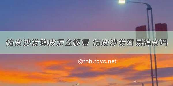 仿皮沙发掉皮怎么修复 仿皮沙发容易掉皮吗