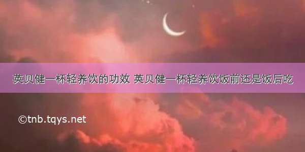 英贝健一杯轻养饮的功效 英贝健一杯轻养饮饭前还是饭后吃