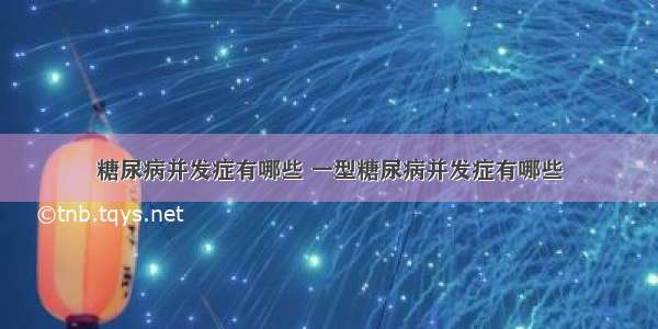 糖尿病并发症有哪些 一型糖尿病并发症有哪些