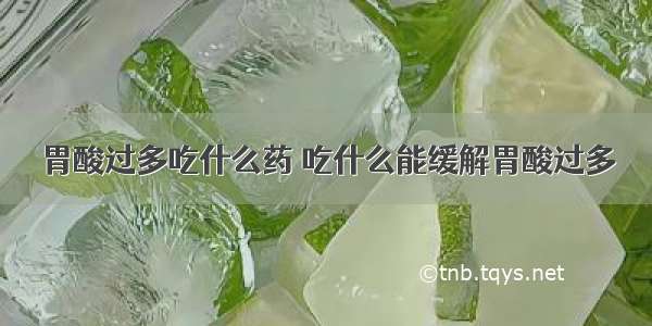 胃酸过多吃什么药 吃什么能缓解胃酸过多