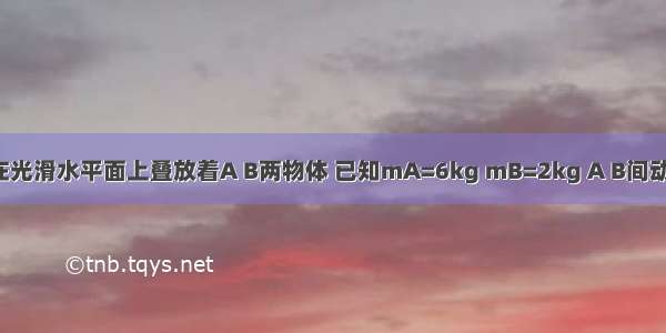 如图所示 在光滑水平面上叠放着A B两物体 已知mA=6kg mB=2kg A B间动摩擦因数μ