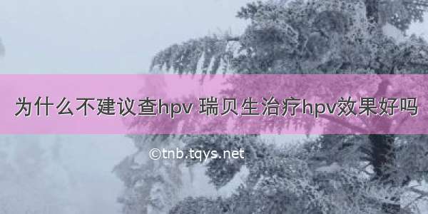 为什么不建议查hpv 瑞贝生治疗hpv效果好吗