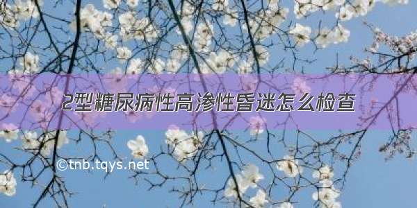 2型糖尿病性高渗性昏迷怎么检查